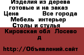 Изделия из дерева готовые и на заказ › Цена ­ 1 500 - Все города Мебель, интерьер » Столы и стулья   . Кировская обл.,Лосево д.